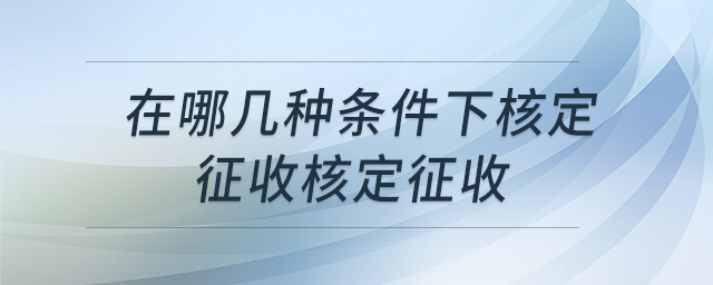 在哪幾種條件下核定征收核定征收