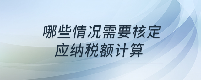 哪些情況需要核定應(yīng)納稅額計(jì)算