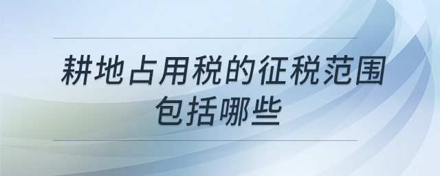 耕地占用稅的征稅范圍包括哪些