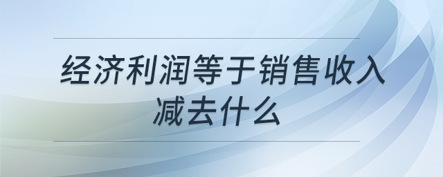 經(jīng)濟(jì)利潤(rùn)等于銷售收入減去什么