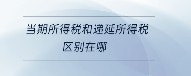 當(dāng)期所得稅和遞延所得稅區(qū)別在哪