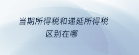 當(dāng)期所得稅和遞延所得稅區(qū)別在哪