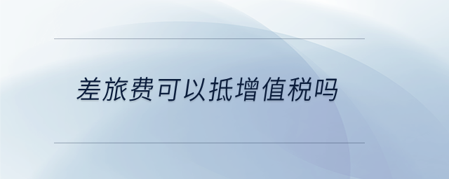 差旅費可以抵增值稅嗎
