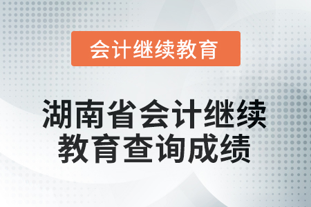 2025年湖南省會計人員繼續(xù)教育如何查詢成績？