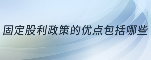 固定股利政策的優(yōu)點(diǎn)包括哪些