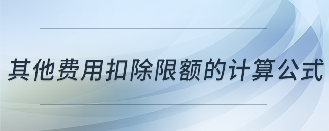 其他費(fèi)用扣除限額的計(jì)算公式