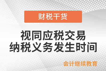 視同應(yīng)稅交易的納稅義務(wù)發(fā)生時(shí)間如何確認(rèn)？