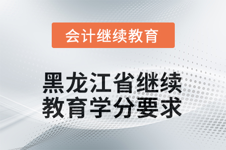2025年度黑龍江省會計人員繼續(xù)教育學分要求