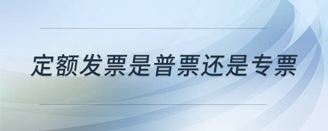 定額發(fā)票是普票還是專(zhuān)票