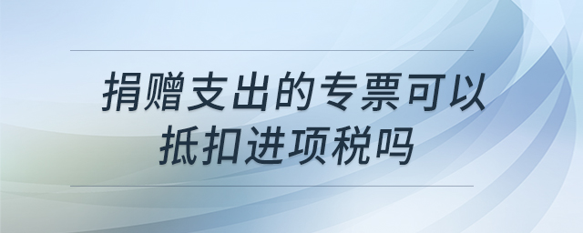捐贈(zèng)支出的專票可以抵扣進(jìn)項(xiàng)稅嗎