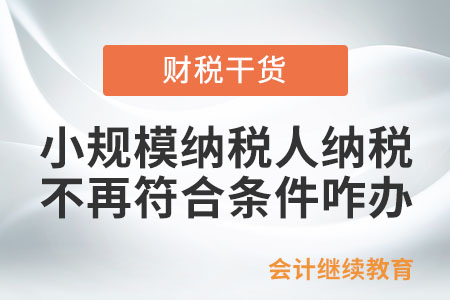 按照小規(guī)模納稅人納稅，不再符合條件應(yīng)如何處理？