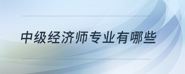 中級經(jīng)濟(jì)師專業(yè)有哪些