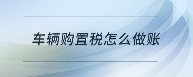 車輛購置稅怎么做賬 車輛購置稅怎么做賬