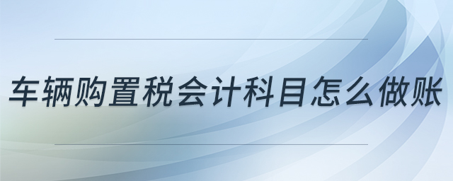 車(chē)輛購(gòu)置稅會(huì)計(jì)科目怎么做賬