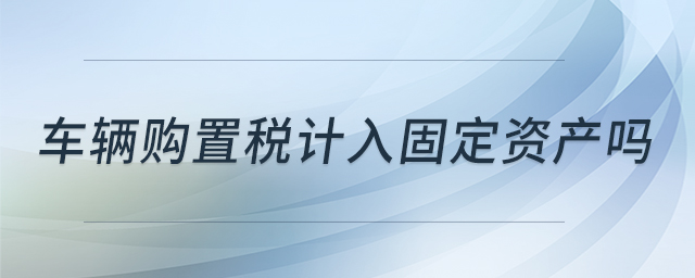 車輛購置稅計(jì)入固定資產(chǎn)嗎