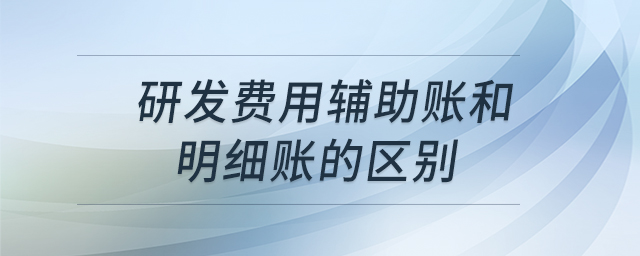 研發(fā)費用輔助賬和明細(xì)賬的區(qū)別