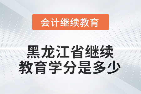 2025年黑龍江省會計(jì)人員繼續(xù)教育學(xué)分是多少？