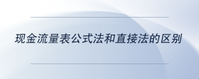 現(xiàn)金流量表公式法和直接法的區(qū)別