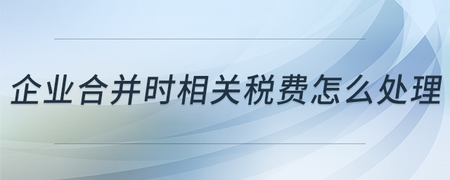 企業(yè)合并時(shí)相關(guān)稅費(fèi)怎么處理