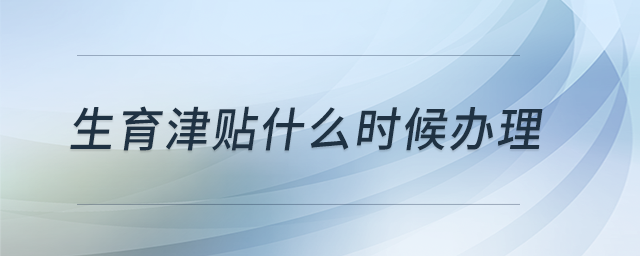 生育津貼什么時候辦理