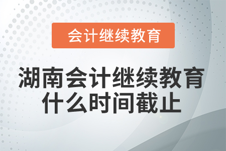 2025年湖南省會計繼續(xù)教育什么時間截止？