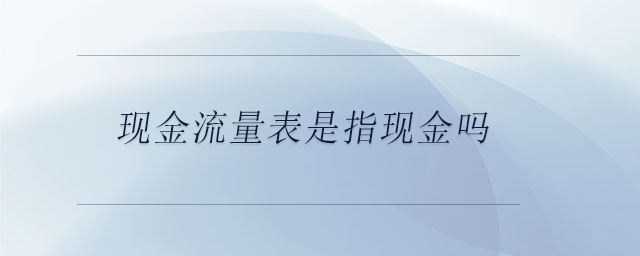 現(xiàn)金流量表是指現(xiàn)金嗎