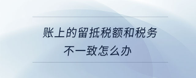 賬上的留抵稅額和稅務(wù)不一致怎么辦