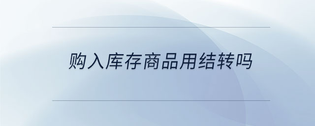 購(gòu)入庫(kù)存商品用結(jié)轉(zhuǎn)嗎