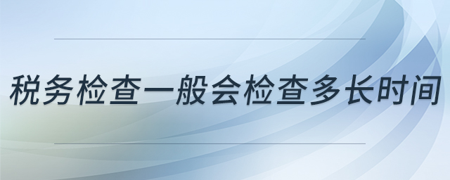 稅務(wù)檢查一般會(huì)檢查多長(zhǎng)時(shí)間