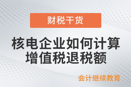 核電企業(yè)如何計(jì)算增值稅退稅額？