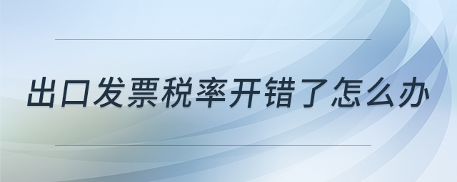 出口發(fā)票稅率開錯了怎么辦