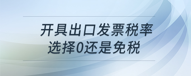 開(kāi)具出口發(fā)票稅率選擇0還是免稅