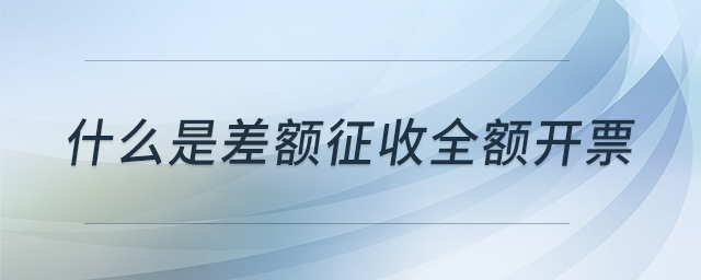 什么是差額征收全額開票 什么是差額征收全額開票