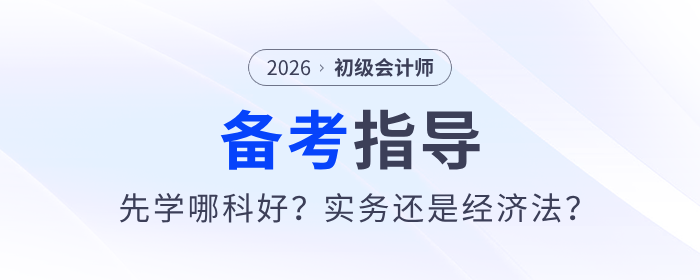 2026年《初級會計實務(wù)》和《經(jīng)濟法基礎(chǔ)》先學哪科？一文詳解！