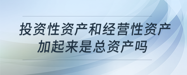 投資性資產(chǎn)和經(jīng)營性資產(chǎn)加起來是總資產(chǎn)嗎