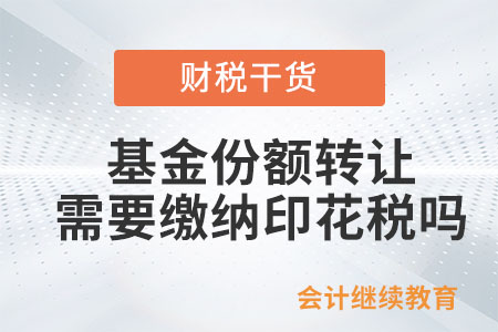 基金份額轉(zhuǎn)讓，需要繳納印花稅嗎？