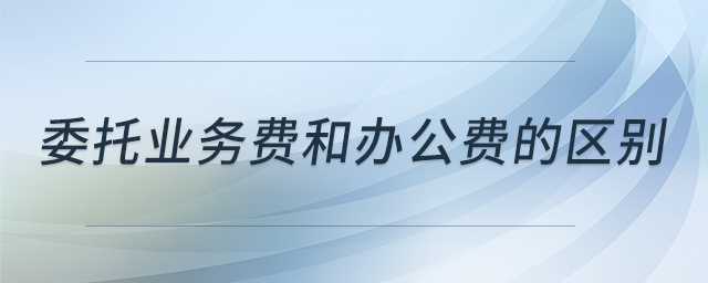委托業(yè)務(wù)費和辦公費的區(qū)別