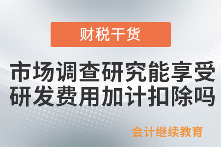 企業(yè)市場(chǎng)調(diào)查研究能享受研發(fā)費(fèi)用加計(jì)扣除政策嗎？