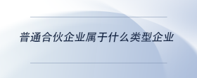 普通合伙企業(yè)屬于什么類型企業(yè)
