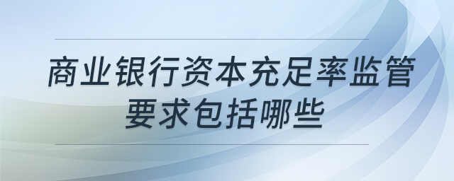 商業(yè)銀行資本充足率監(jiān)管要求包括哪些