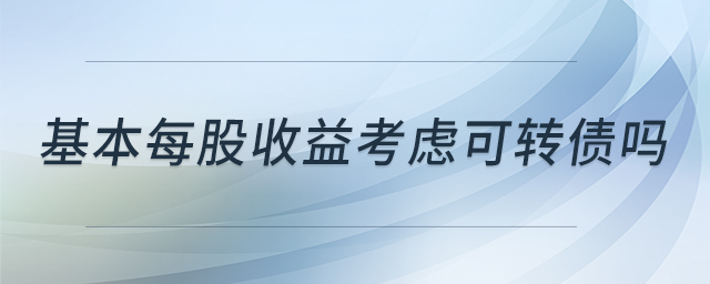 基本每股收益考慮可轉(zhuǎn)債嗎