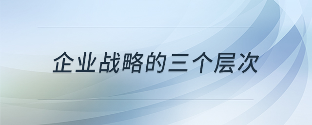 企業(yè)戰(zhàn)略的三個層次