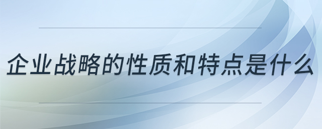 企業(yè)戰(zhàn)略的性質(zhì)和特點(diǎn)是什么