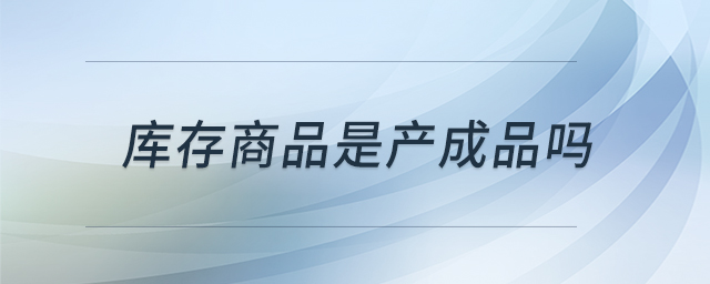 庫(kù)存商品是產(chǎn)成品嗎