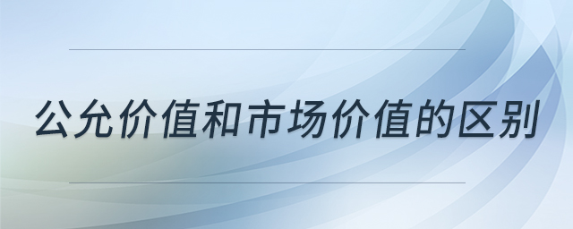 公允價(jià)值和市場(chǎng)價(jià)值的區(qū)別