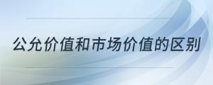 公允價(jià)值和市場(chǎng)價(jià)值的區(qū)別