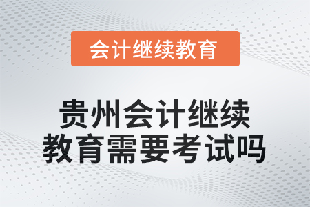 2025年度貴州會計繼續(xù)教育需要考試嗎？
