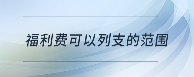 福利費(fèi)可以列支的范圍