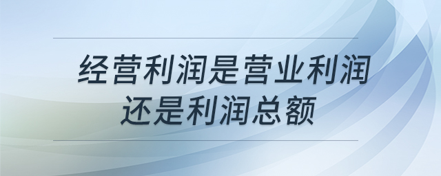 經(jīng)營(yíng)利潤(rùn)是營(yíng)業(yè)利潤(rùn)還是利潤(rùn)總額