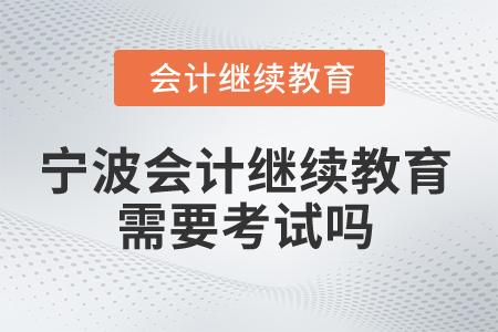 2026年寧波會計人員繼續(xù)教育需要考試嗎？